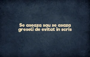 Se aseaza sau se asaza greseli de evitat in scris