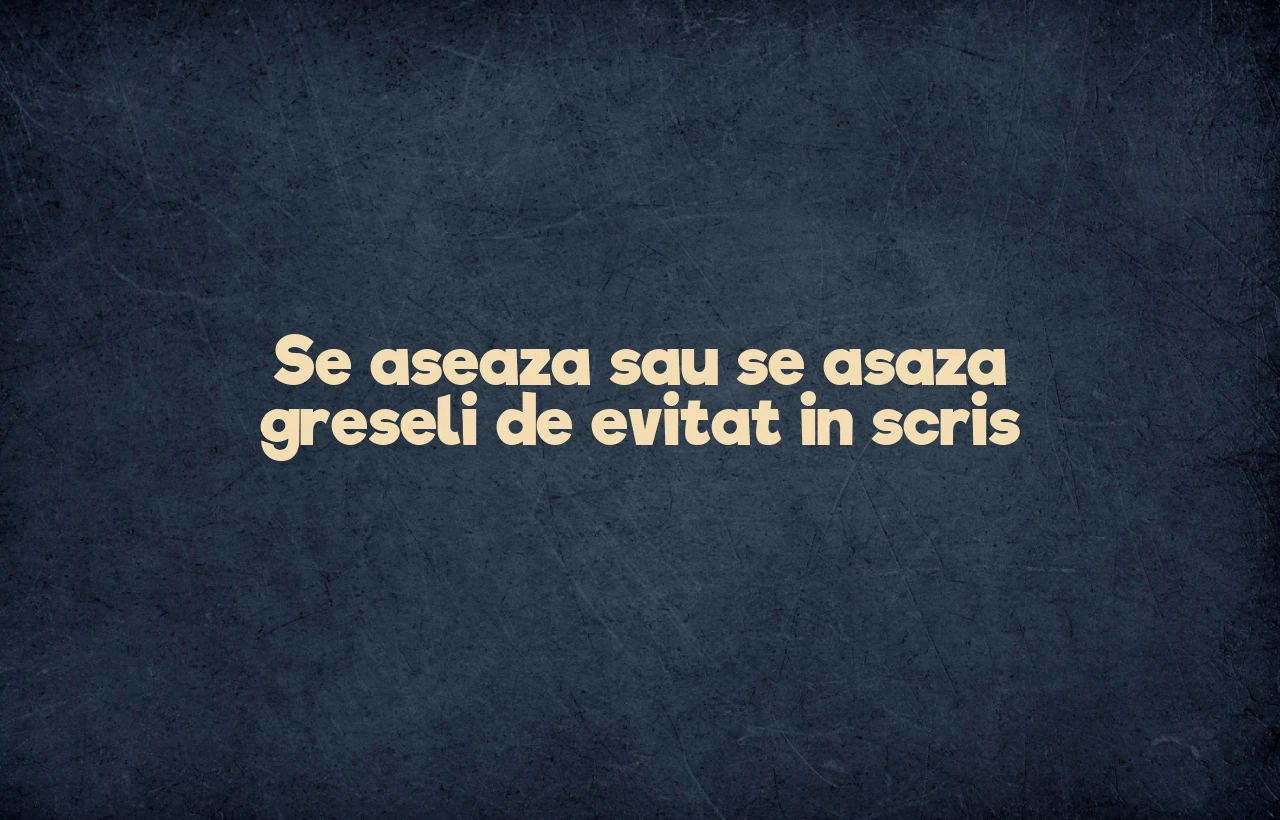Se aseaza sau se asaza greseli de evitat in scris