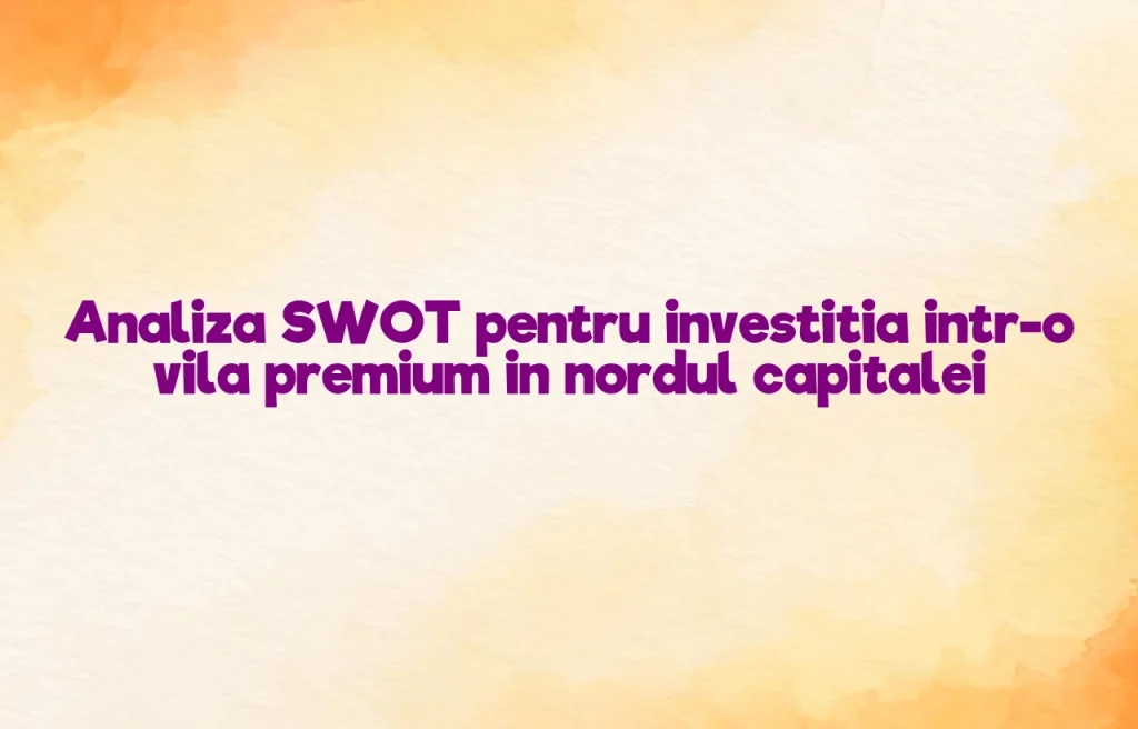 Analiza SWOT pentru investitia intr-o vila premium in nordul capitalei