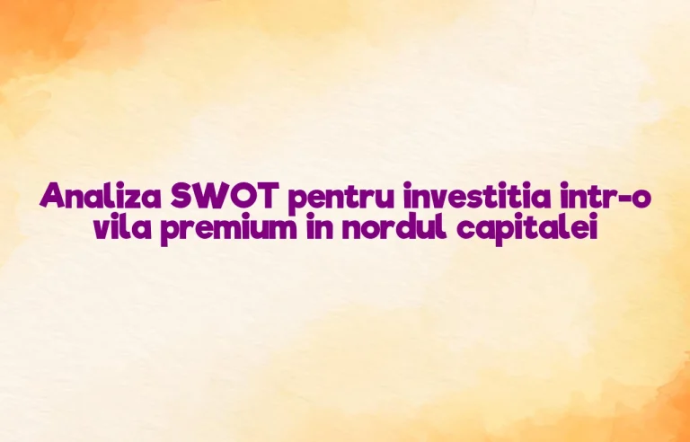 Analiza SWOT pentru investitia intr-o vila premium in nordul capitalei