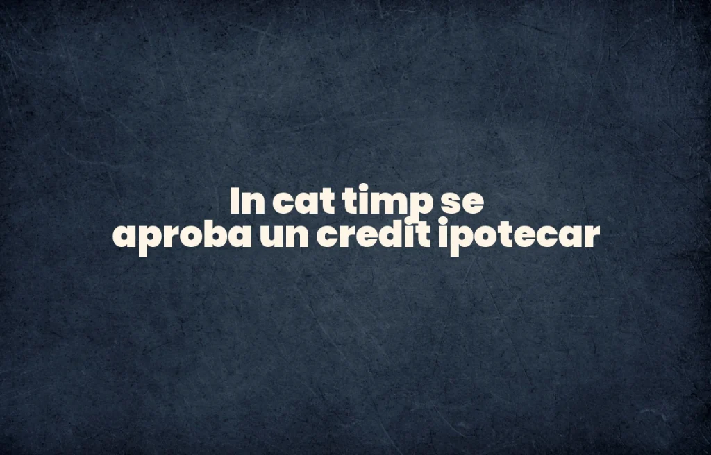 in cat timp se aproba un credit ipotecar