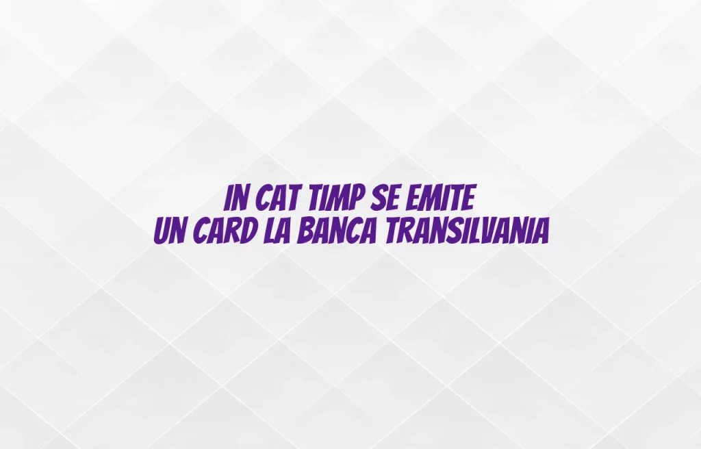 in cat timp se emite un card la banca transilvania