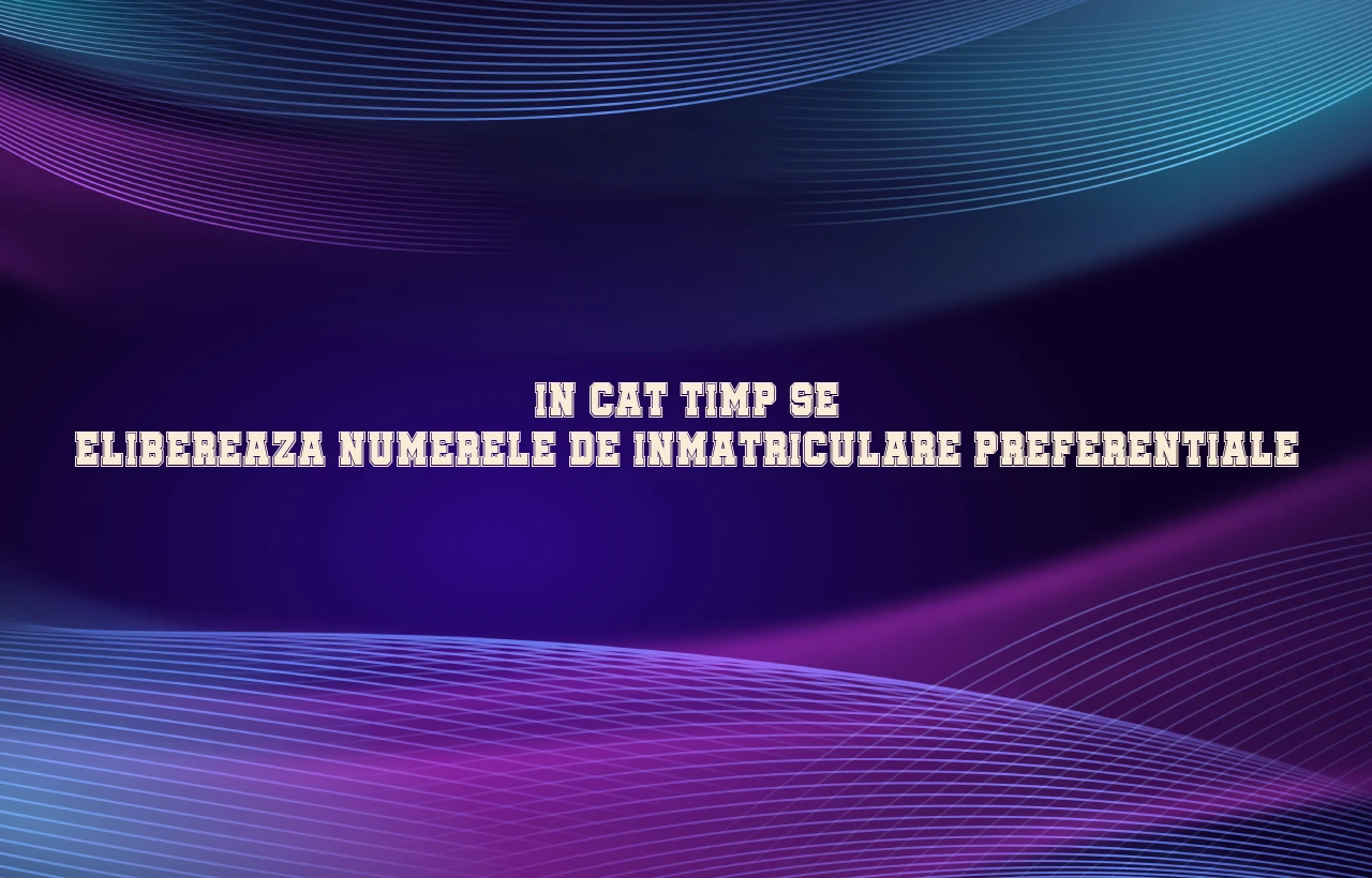 in cat timp se elibereaza numerele de inmatriculare preferentiale
