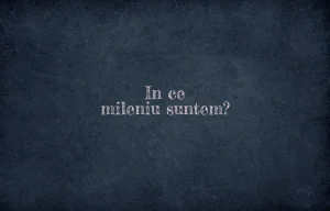 in ce mileniu suntem