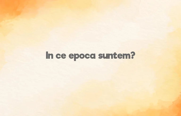 in ce epoca suntem