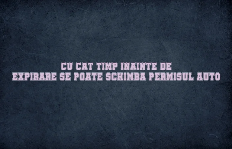 cu cat timp inainte de expirare se poate schimba permisul auto