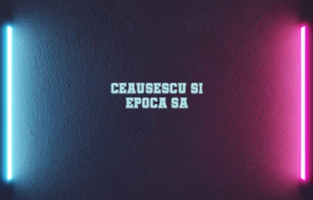 ceausescu si epoca sa