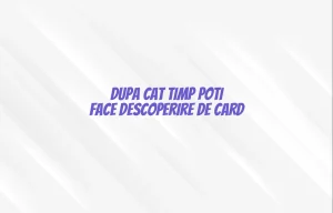 dupa cat timp poti face descoperire de card