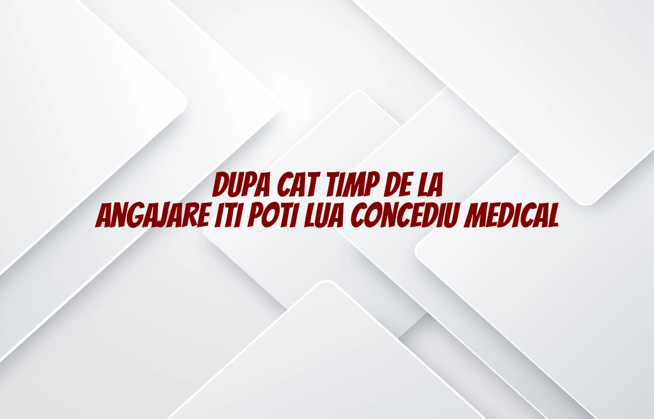 dupa cat timp de la angajare iti poti lua concediu medical
