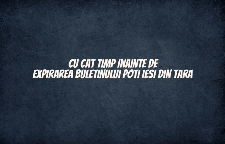 cu cat timp inainte de expirarea buletinului poti iesi din tara