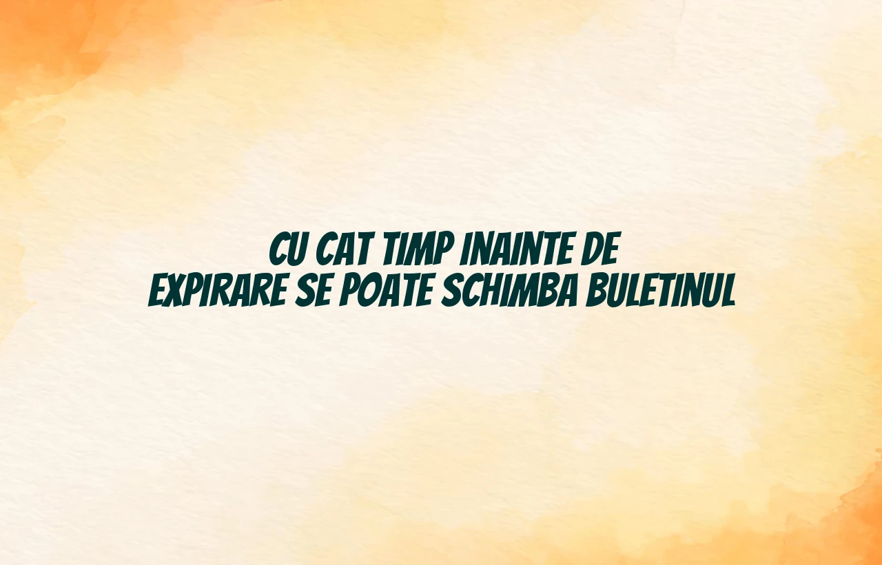 cu cat timp inainte de expirare se poate schimba buletinul