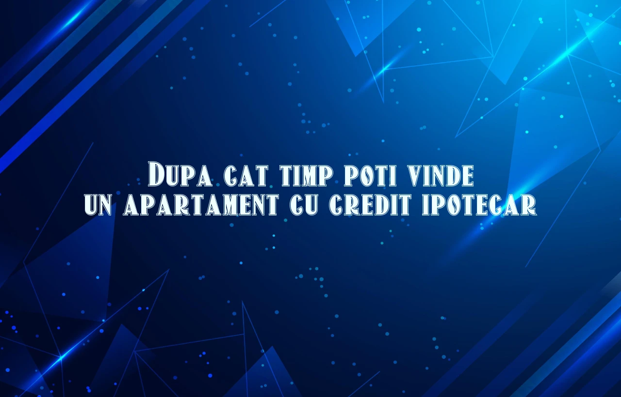 dupa cat timp poti vinde un apartament cu credit ipotecar