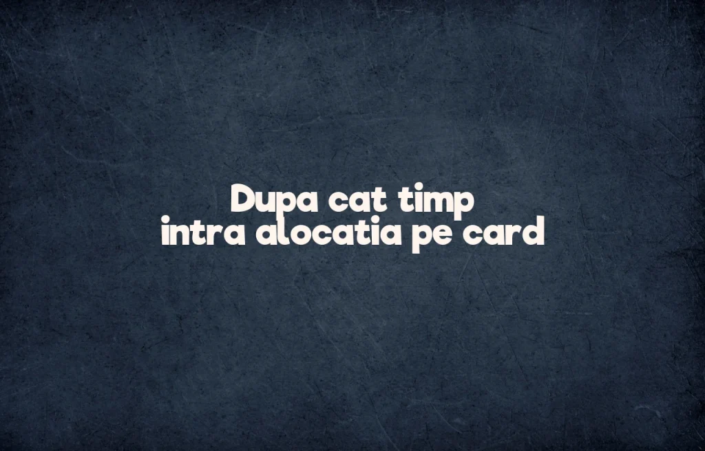 dupa cat timp intra alocatia pe card