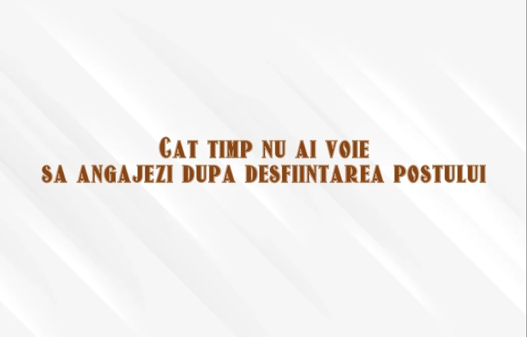 cat timp nu ai voie sa angajezi dupa desfiintarea postului