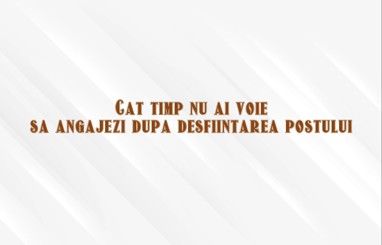 cat timp nu ai voie sa angajezi dupa desfiintarea postului