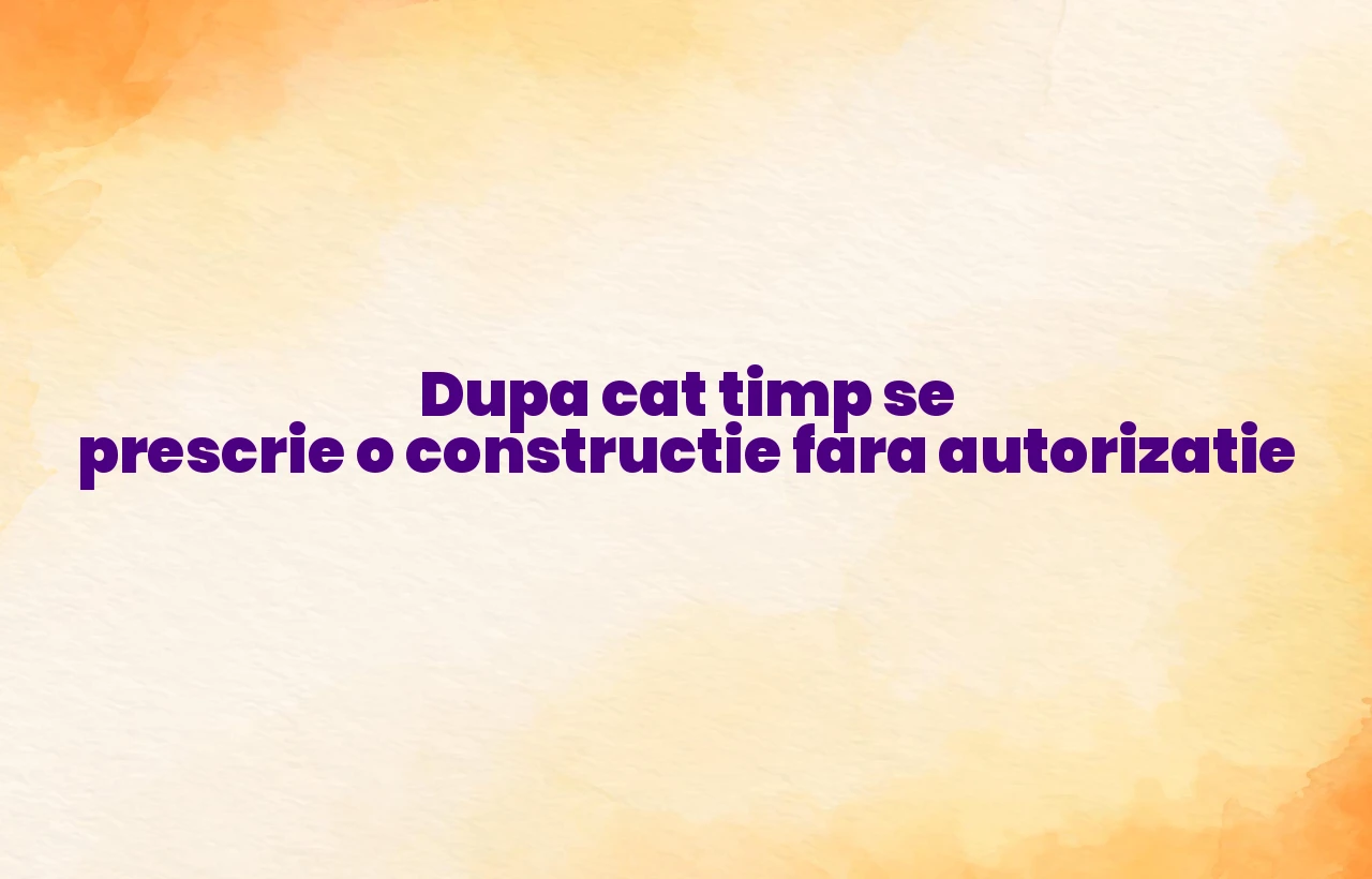 dupa cat timp se prescrie o constructie fara autorizatie